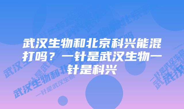 武汉生物和北京科兴能混打吗？一针是武汉生物一针是科兴