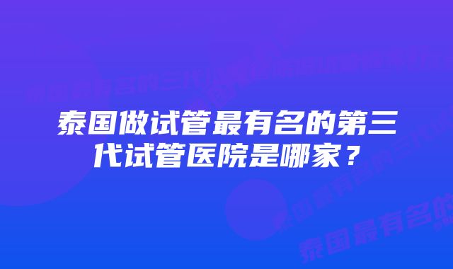 泰国做试管最有名的第三代试管医院是哪家？