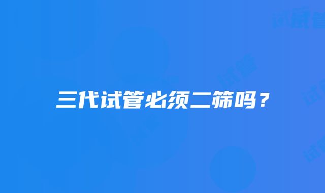 三代试管必须二筛吗？