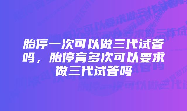 胎停一次可以做三代试管吗，胎停育多次可以要求做三代试管吗