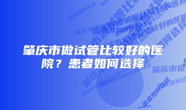 肇庆市做试管比较好的医院？患者如何选择