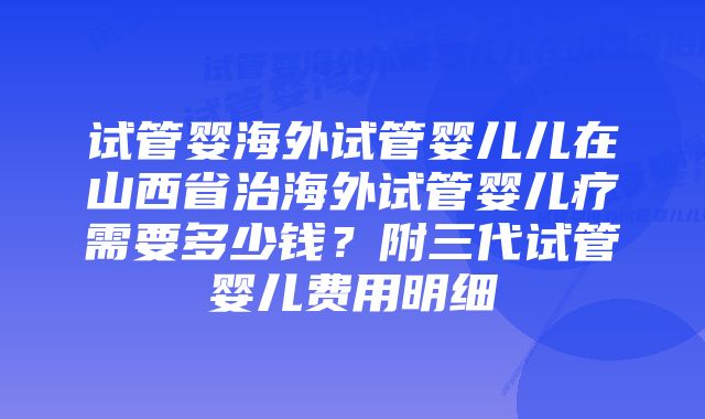 试管婴海外试管婴儿儿在山西省治海外试管婴儿疗需要多少钱？附三代试管婴儿费用明细