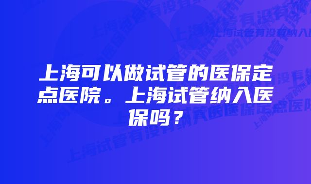 上海可以做试管的医保定点医院。上海试管纳入医保吗？