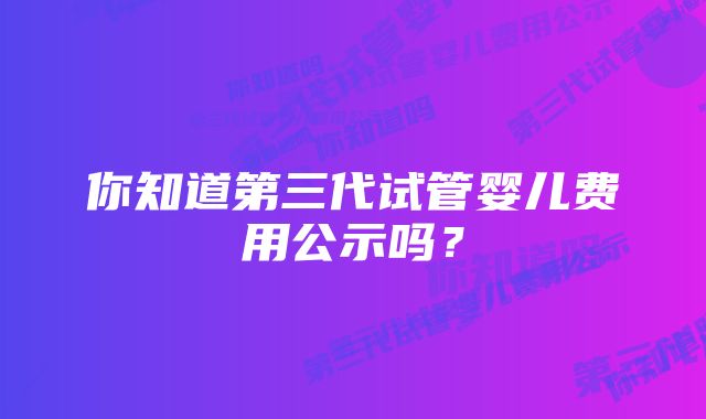 你知道第三代试管婴儿费用公示吗？