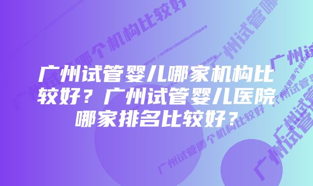 广州试管婴儿哪家机构比较好？广州试管婴儿医院哪家排名比较好？