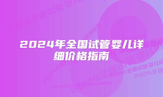 2024年全国试管婴儿详细价格指南