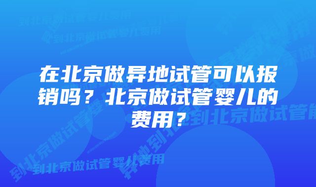 在北京做异地试管可以报销吗？北京做试管婴儿的费用？