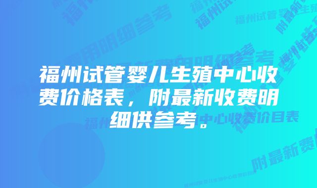 福州试管婴儿生殖中心收费价格表，附最新收费明细供参考。