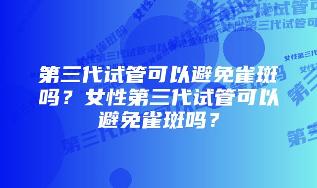 第三代试管可以避免雀斑吗？女性第三代试管可以避免雀斑吗？