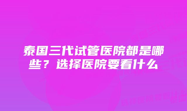 泰国三代试管医院都是哪些？选择医院要看什么