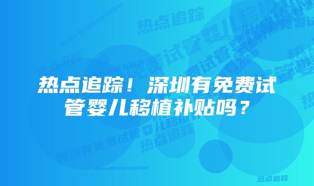 热点追踪！深圳有免费试管婴儿移植补贴吗？