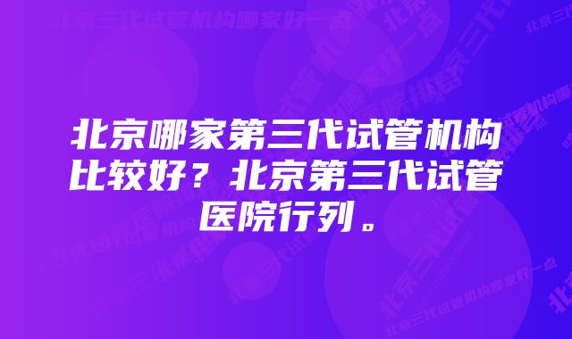 北京哪家第三代试管机构比较好？北京第三代试管医院行列。