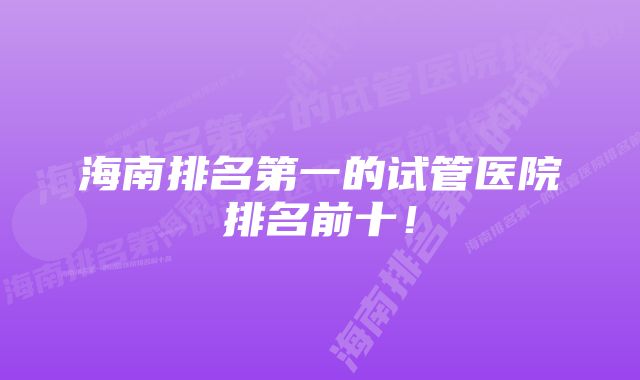 海南排名第一的试管医院排名前十！