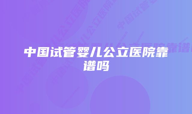 中国试管婴儿公立医院靠谱吗