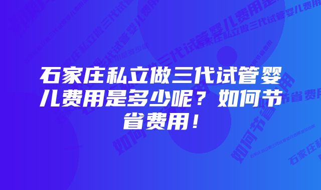 石家庄私立做三代试管婴儿费用是多少呢？如何节省费用！