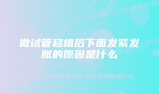 做试管移植后下面发紧发胀的原因是什么