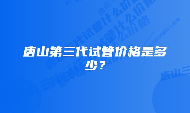 唐山第三代试管价格是多少？