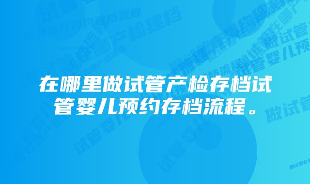 在哪里做试管产检存档试管婴儿预约存档流程。