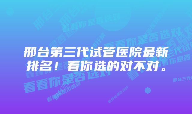 邢台第三代试管医院最新排名！看你选的对不对。