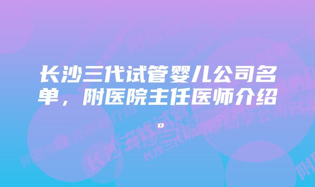 长沙三代试管婴儿公司名单，附医院主任医师介绍。