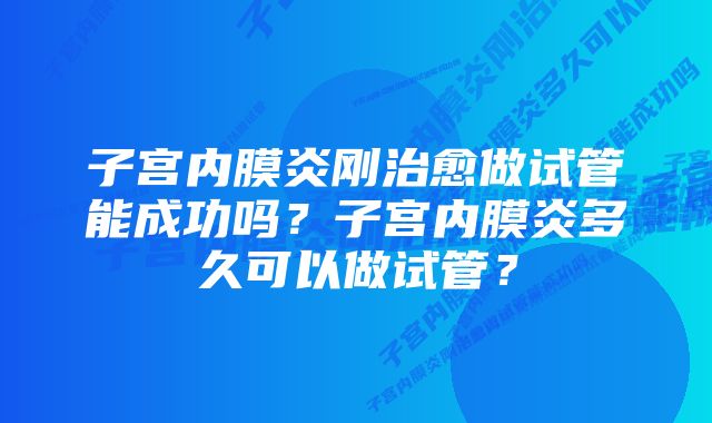 子宫内膜炎刚治愈做试管能成功吗？子宫内膜炎多久可以做试管？