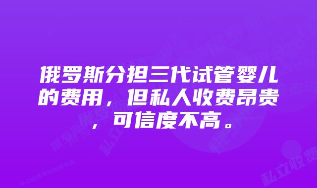 俄罗斯分担三代试管婴儿的费用，但私人收费昂贵，可信度不高。