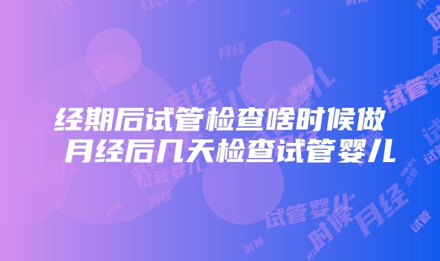 经期后试管检查啥时候做 月经后几天检查试管婴儿