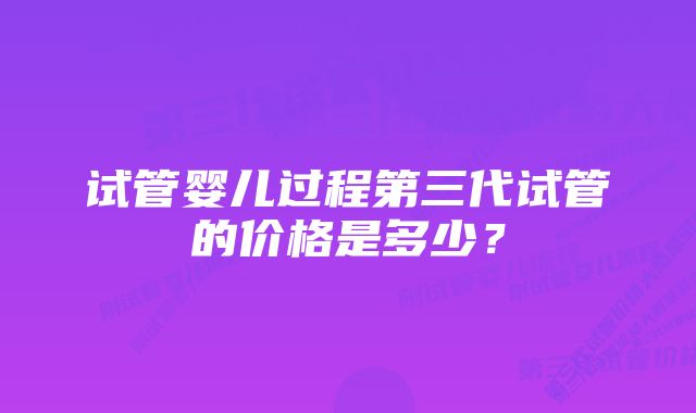 试管婴儿过程第三代试管的价格是多少？