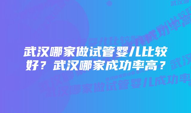 武汉哪家做试管婴儿比较好？武汉哪家成功率高？