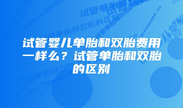 试管婴儿单胎和双胎费用一样么？试管单胎和双胎的区别