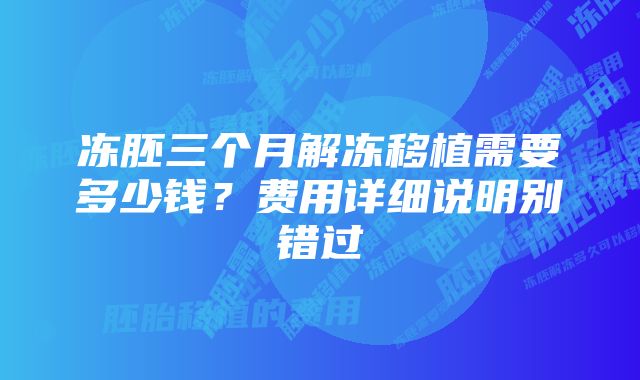 冻胚三个月解冻移植需要多少钱？费用详细说明别错过