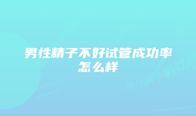 男性精子不好试管成功率怎么样