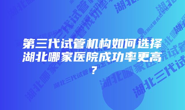 第三代试管机构如何选择湖北哪家医院成功率更高？