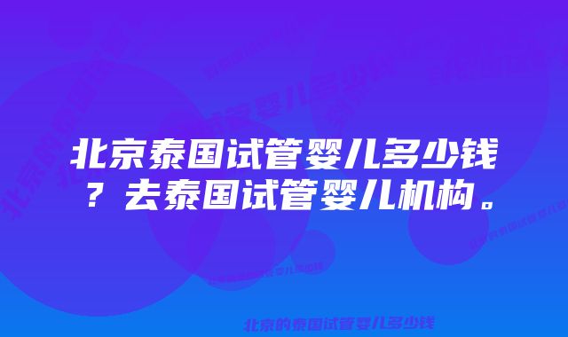 北京泰国试管婴儿多少钱？去泰国试管婴儿机构。