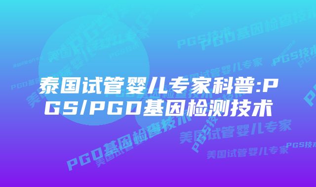 泰国试管婴儿专家科普:PGS/PGD基因检测技术