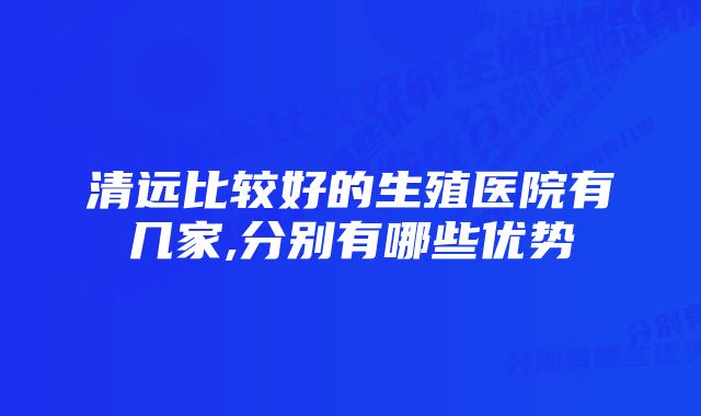 清远比较好的生殖医院有几家,分别有哪些优势