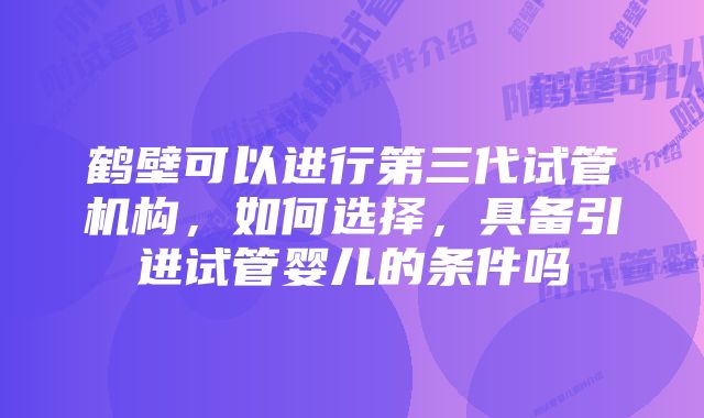 鹤壁可以进行第三代试管机构，如何选择，具备引进试管婴儿的条件吗