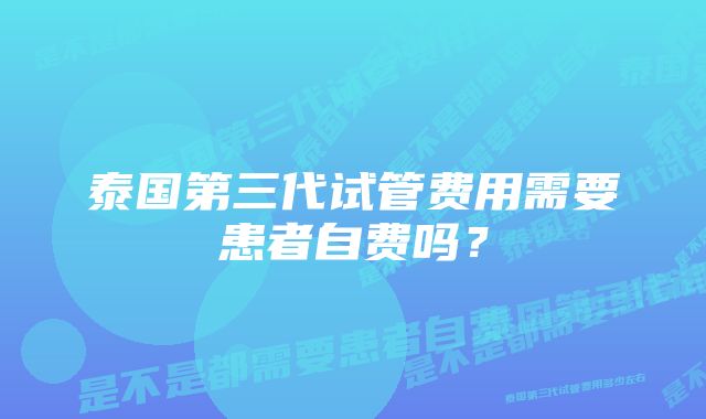 泰国第三代试管费用需要患者自费吗？