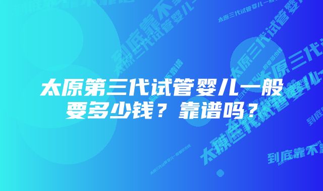 太原第三代试管婴儿一般要多少钱？靠谱吗？