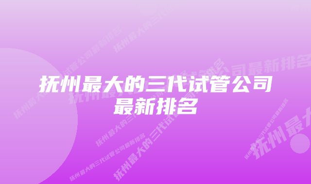 抚州最大的三代试管公司最新排名