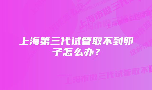 上海第三代试管取不到卵子怎么办？