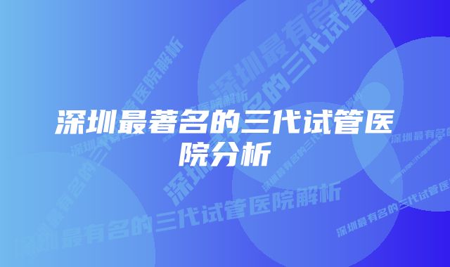 深圳最著名的三代试管医院分析