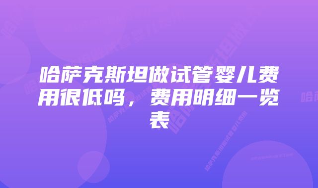 哈萨克斯坦做试管婴儿费用很低吗，费用明细一览表