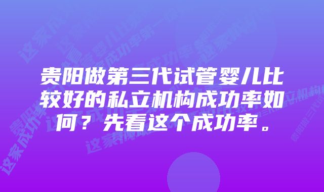 贵阳做第三代试管婴儿比较好的私立机构成功率如何？先看这个成功率。