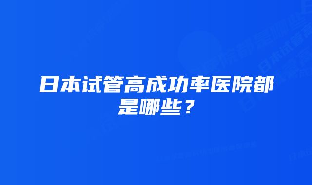 日本试管高成功率医院都是哪些？