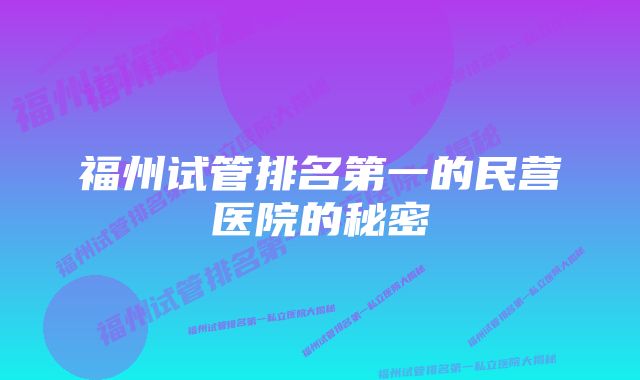 福州试管排名第一的民营医院的秘密