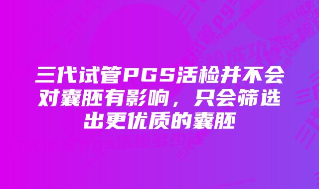 三代试管PGS活检并不会对囊胚有影响，只会筛选出更优质的囊胚