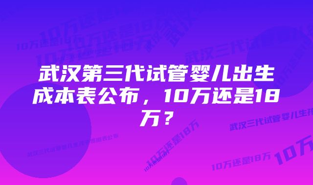 武汉第三代试管婴儿出生成本表公布，10万还是18万？