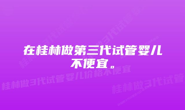 在桂林做第三代试管婴儿不便宜。