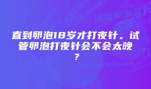 直到卵泡18岁才打夜针。试管卵泡打夜针会不会太晚？